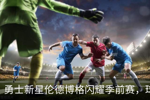 勇士新星伦德博格闪耀季前赛，球迷梦开始起航