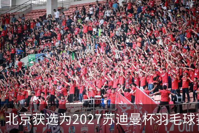 北京获选为2027苏迪曼杯羽毛球赛举办地
